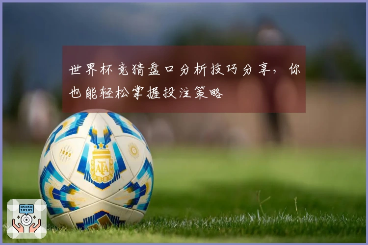 世界杯竞猜盘口分析技巧分享，你也能轻松掌握投注策略