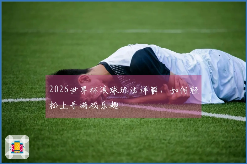 2026世界杯滚球玩法详解，如何轻松上手游戏乐趣