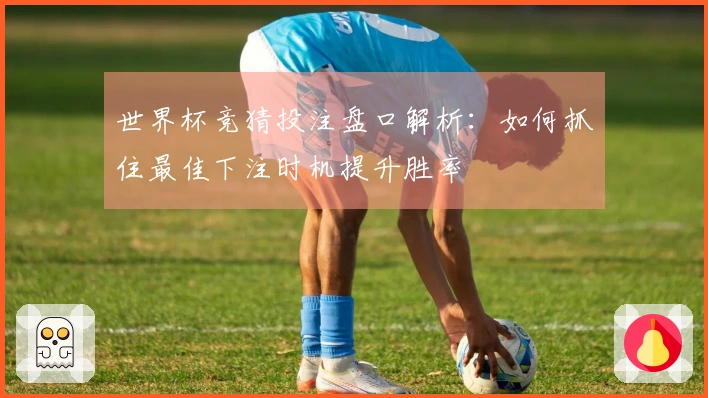 世界杯竞猜投注盘口解析：如何抓住最佳下注时机提升胜率