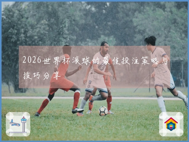 2026世界杯滚球的最佳投注策略与技巧分享