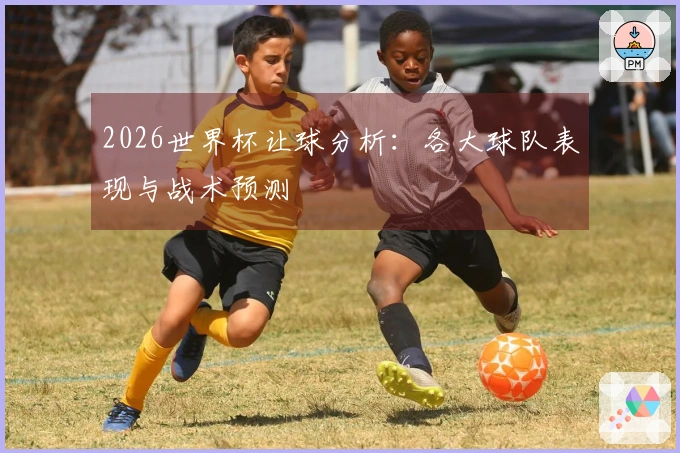 2026世界杯让球分析：各大球队表现与战术预测