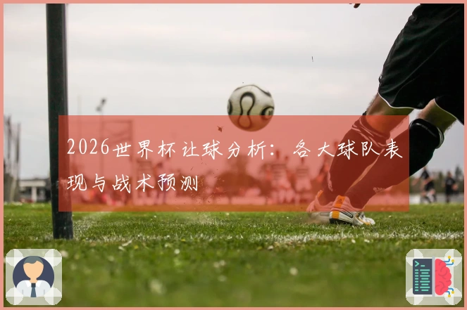 2026世界杯让球分析：各大球队表现与战术预测