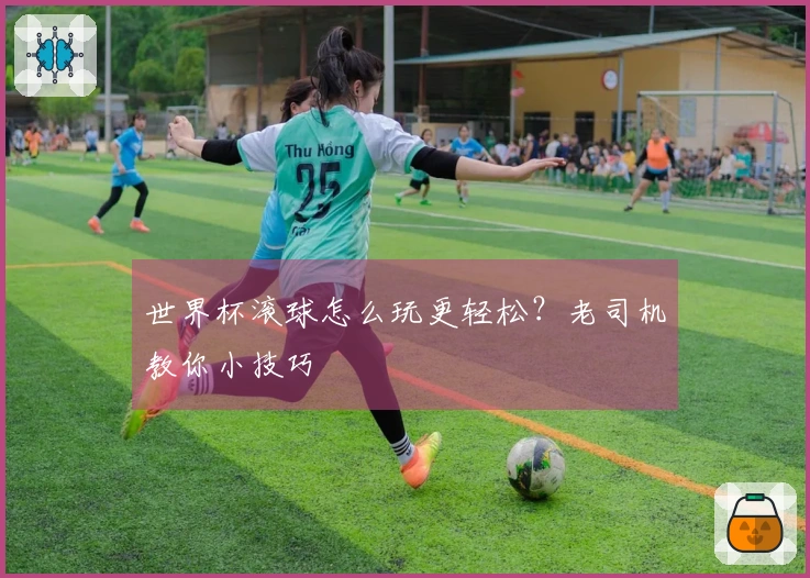 世界杯滚球怎么玩更轻松？老司机教你小技巧