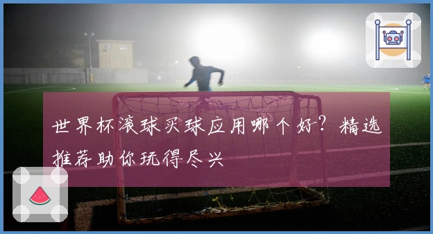 世界杯滚球买球应用哪个好？精选推荐助你玩得尽兴