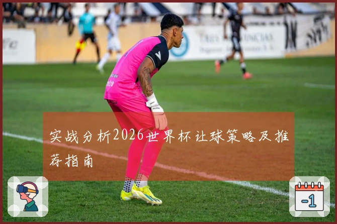 实战分析2026世界杯让球策略及推荐指南