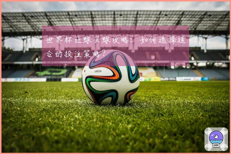 世界杯让球买球攻略：如何选择适合的投注策略？