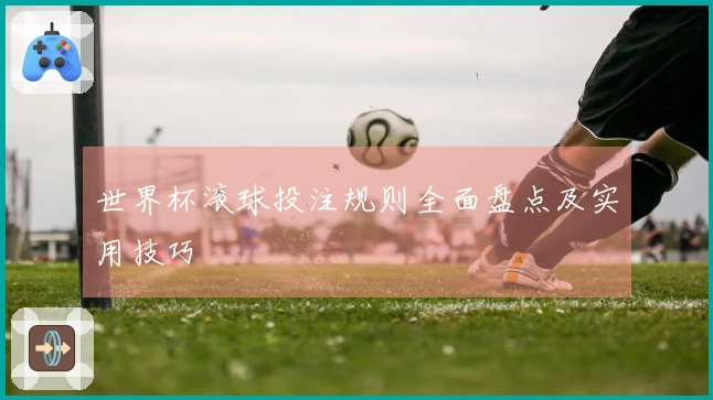 世界杯滚球投注规则全面盘点及实用技巧